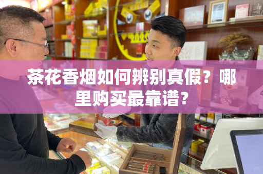 茶花香烟如何辨别真假？哪里购买最靠谱？